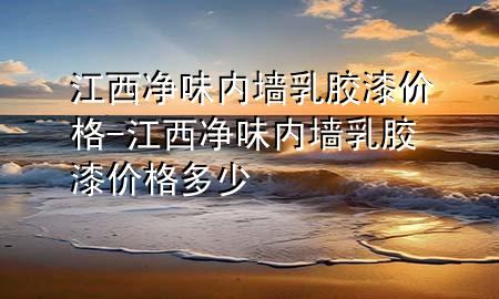 江西凈味內(nèi)墻乳膠漆價(jià)格-江西凈味內(nèi)墻乳膠漆價(jià)格多少