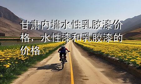 甘肅內(nèi)墻水性乳膠漆價格，水性漆和乳膠漆的價格