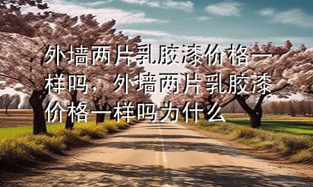 外墻兩片乳膠漆價(jià)格一樣嗎，外墻兩片乳膠漆價(jià)格一樣嗎為什么