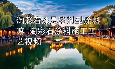 淘彩石漆是溶劑型涂料嘛-陶彩石涂料施工工藝視頻