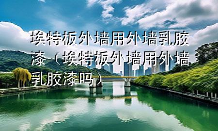 埃特板外墻用外墻乳膠漆（埃特板外墻用外墻乳膠漆嗎）