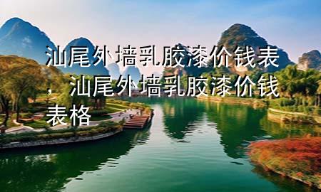 汕尾外墻乳膠漆價(jià)錢(qián)表，汕尾外墻乳膠漆價(jià)錢(qián)表格