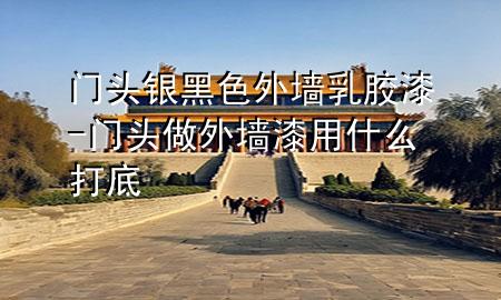 門頭銀黑色外墻乳膠漆-門頭做外墻漆用什么打底