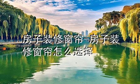 房子裝修窗簾-房子裝修窗簾怎么選擇