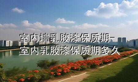 室內(nèi)墻乳膠漆保質(zhì)期-室內(nèi)乳膠漆保質(zhì)期多久
