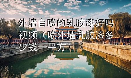 外墻自噴的乳膠漆好嗎視頻（噴外墻乳膠漆多少錢一平方）