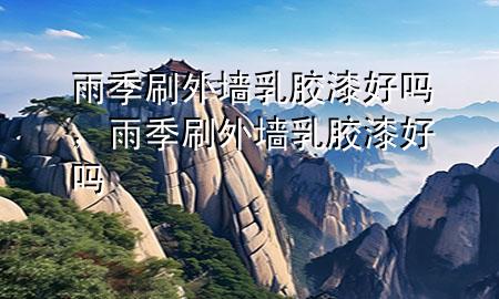 雨季刷外墻乳膠漆好嗎，雨季刷外墻乳膠漆好嗎