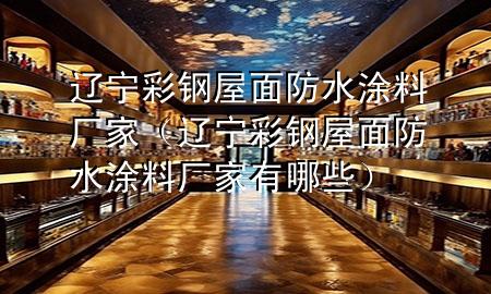 遼寧彩鋼屋面防水涂料廠家（遼寧彩鋼屋面防水涂料廠家有哪些）