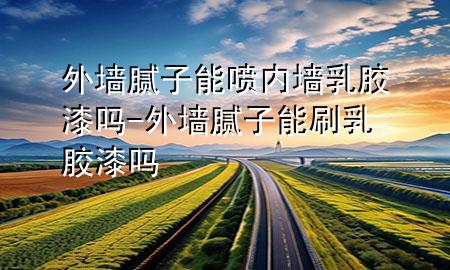 外墻膩?zhàn)幽車妰?nèi)墻乳膠漆嗎-外墻膩?zhàn)幽芩⑷槟z漆嗎