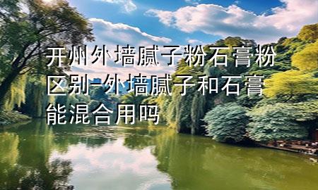 開州外墻膩子粉石膏粉區(qū)別-外墻膩子和石膏能混合用嗎