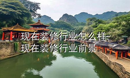 現在裝修行業(yè)怎么樣-現在裝修行業(yè)前景