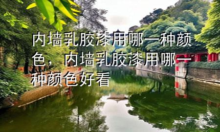 內墻乳膠漆用哪一種顏色，內墻乳膠漆用哪一種顏色好看