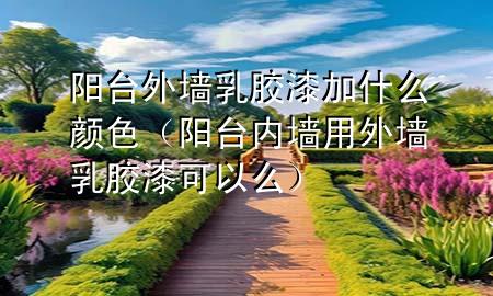陽臺外墻乳膠漆加什么顏色（陽臺內(nèi)墻用外墻乳膠漆可以么）