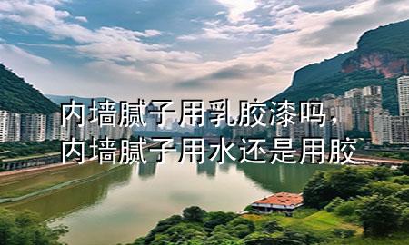 內(nèi)墻膩?zhàn)佑萌槟z漆嗎，內(nèi)墻膩?zhàn)佑盟€是用膠
