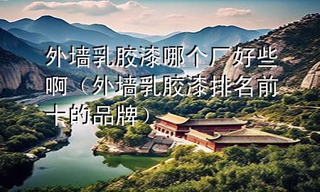 外墻乳膠漆哪個(gè)廠好些?。ㄍ鈮θ槟z漆排名前十的品牌）