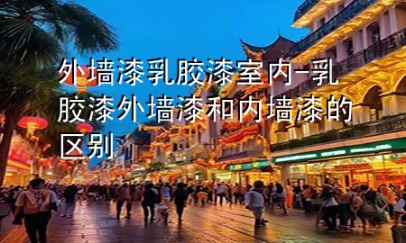 外墻漆乳膠漆室內(nèi)-乳膠漆外墻漆和內(nèi)墻漆的區(qū)別