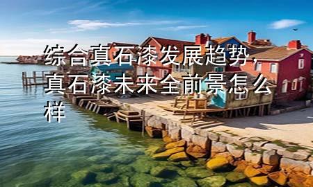 綜合真石漆發(fā)展趨勢(shì)，真石漆未來(lái)全前景怎么樣