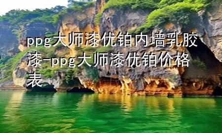 ppg大師漆優(yōu)鉑內(nèi)墻乳膠漆-ppg大師漆優(yōu)鉑價格表