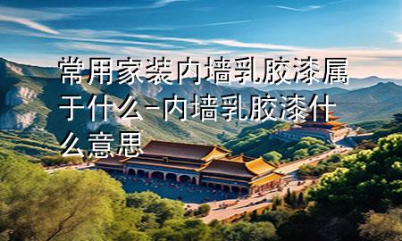 常用家裝內(nèi)墻乳膠漆屬于什么-內(nèi)墻乳膠漆什么意思