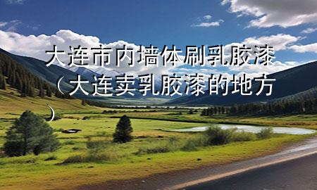 大連市內(nèi)墻體刷乳膠漆（大連賣乳膠漆的地方）