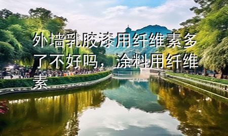 外墻乳膠漆用纖維素多了不好嗎，涂料用纖維素