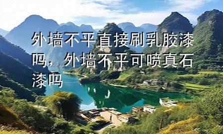 外墻不平直接刷乳膠漆嗎，外墻不平可噴真石漆嗎