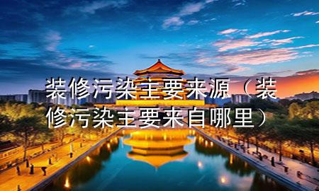 裝修污染主要來源（裝修污染主要來自哪里）