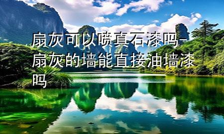 扇灰可以噴真石漆嗎-扇灰的墻能直接油墻漆嗎