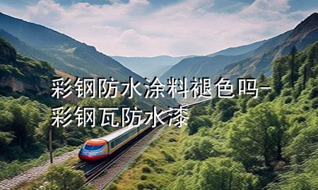 彩鋼防水涂料褪色嗎-彩鋼瓦防水漆