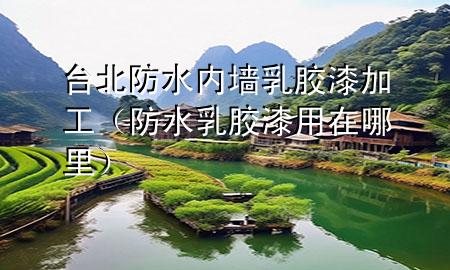 臺(tái)北防水內(nèi)墻乳膠漆加工（防水乳膠漆用在哪里）