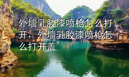 外墻乳膠漆噴槍怎么打開，外墻乳膠漆噴槍怎么打開蓋