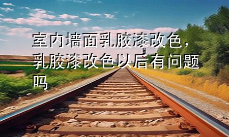 室內(nèi)墻面乳膠漆改色，乳膠漆改色以后有問題嗎