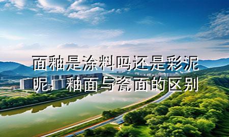 面釉是涂料嗎還是彩泥呢，釉面與瓷面的區(qū)別