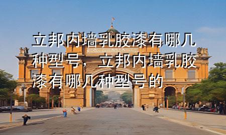 立邦內(nèi)墻乳膠漆有哪幾種型號(hào)，立邦內(nèi)墻乳膠漆有哪幾種型號(hào)的