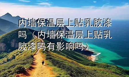 內(nèi)墻保溫層上貼乳膠漆嗎（內(nèi)墻保溫層上貼乳膠漆嗎有影響嗎）