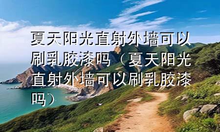夏天陽(yáng)光直射外墻可以刷乳膠漆嗎（夏天陽(yáng)光直射外墻可以刷乳膠漆嗎）
