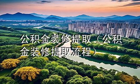 公積金裝修提取（公積金裝修提取流程）