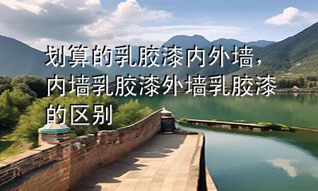 劃算的乳膠漆 內(nèi)外墻，內(nèi)墻乳膠漆外墻乳膠漆的區(qū)別