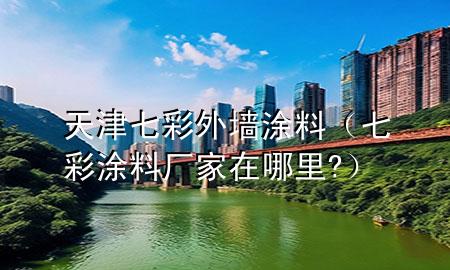 天津七彩外墻涂料（七彩涂料廠家在哪里?）