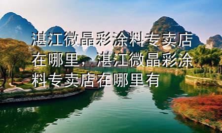 湛江微晶彩涂料專賣店在哪里，湛江微晶彩涂料專賣店在哪里有