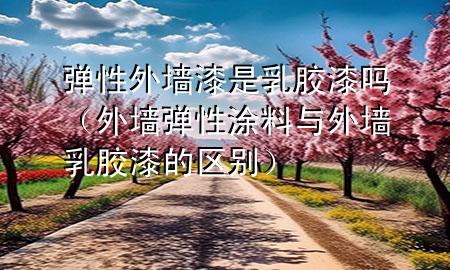彈性外墻漆是乳膠漆嗎（外墻彈性涂料與外墻乳膠漆的區(qū)別）