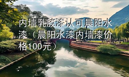 內(nèi)墻乳膠漆認(rèn)可晨陽水漆（晨陽水漆內(nèi)墻漆價(jià)格100元）