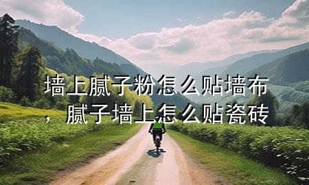 墻上膩?zhàn)臃墼趺促N墻布，膩?zhàn)訅ι显趺促N瓷磚