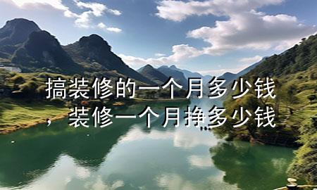 搞裝修的一個(gè)月多少錢，裝修一個(gè)月掙多少錢