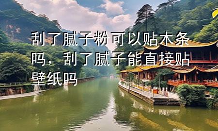 刮了膩子粉可以貼木條嗎，刮了膩子能直接貼壁紙嗎