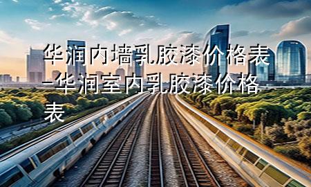 華潤內(nèi)墻乳膠漆價(jià)格表-華潤室內(nèi)乳膠漆價(jià)格表