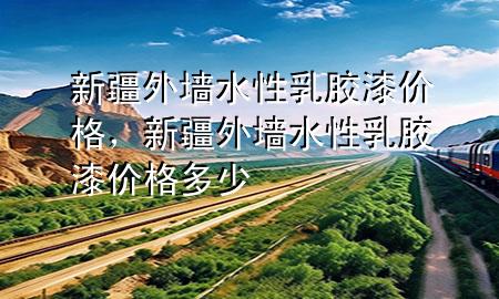 新疆外墻水性乳膠漆價(jià)格，新疆外墻水性乳膠漆價(jià)格多少