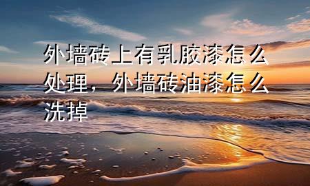 外墻磚上有乳膠漆怎么處理，外墻磚油漆怎么洗掉