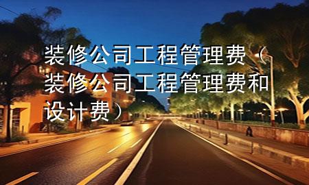裝修公司工程管理費（裝修公司工程管理費和設(shè)計費）