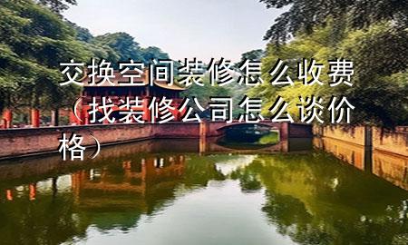 交換空間裝修怎么收費（找裝修公司怎么談價格）